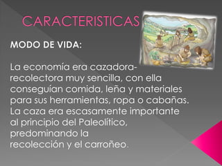 La economía era cazadora-
recolectora muy sencilla, con ella
conseguían comida, leña y materiales
para sus herramientas, ropa o cabañas.
La caza era escasamente importante
al principio del Paleolítico,
predominando la
recolección y el carroñeo
 