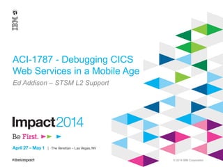 © 2014 IBM Corporation
ACI-1787 - Debugging CICS
Web Services in a Mobile Age
Ed Addison – STSM L2 Support
 