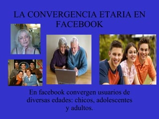 LA CONVERGENCIA ETARIA EN FACEBOOK En facebook convergen usuarios de diversas edades: chicos, adolescentes y adultos. 