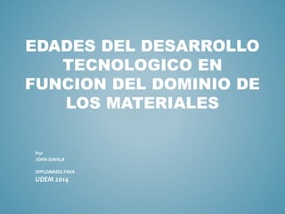 EDADES DEL DESARROLLO
TECNOLOGICO EN
FUNCION DEL DOMINIO DE
LOS MATERIALES
Por
JOHN DAVILA
DIPLOMADO FAVA
UDEM 2014
 