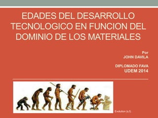 Por
JOHN DAVILA
DIPLOMADO FAVA
UDEM 2014
Evolution (s,f).
EDADES DEL DESARROLLO
TECNOLOGICO EN FUNCION DEL
DOMINIO DE LOS MATERIALES
 