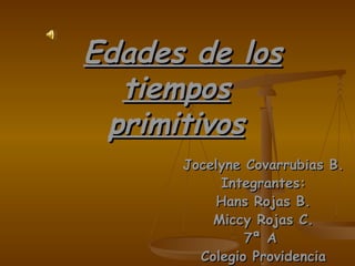 Edades de los tiempos primitivos Jocelyne Covarrubias B. Integrantes: Hans Rojas B. Miccy Rojas C. 7ª A  Colegio Providencia 