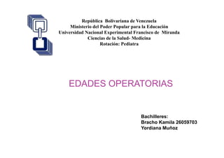 EDADES OPERATORIAS
República Bolivariana de Venezuela
Ministerio del Poder Popular para la Educación
Universidad Nacional Experimental Francisco de Miranda
Ciencias de la Salud- Medicina
Rotación: Pediatra
Bachilleres:
Bracho Kamila 26059703
Yordiana Muñoz
 