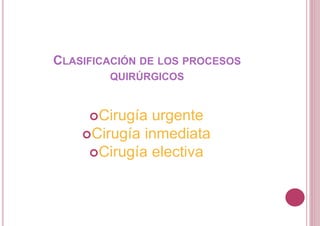 CLASIFICACIÓN DE LOS PROCESOS
QUIRÚRGICOS
Cirugía urgente
Cirugía inmediata
Cirugía electiva
 