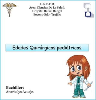 Edades Quirúrgicas pediátricas.
U.N.E.F.M
Área: Ciencias De La Salud.
Hospital Rafael Rangel
Bocono-Edo- Trujillo
Bachiller:
Anarbelys Azuaje.
 