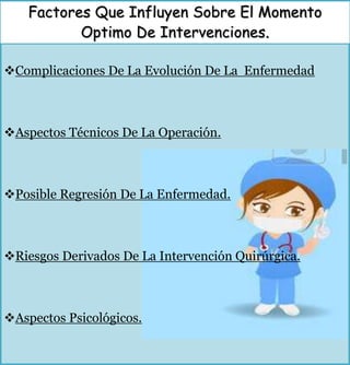 Factores Que Influyen Sobre El Momento
Optimo De Intervenciones.
Complicaciones De La Evolución De La Enfermedad
Aspectos Técnicos De La Operación.
Posible Regresión De La Enfermedad.
Riesgos Derivados De La Intervención Quirúrgica.
Aspectos Psicológicos.
 