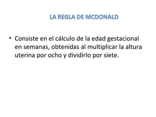 • Consiste en el cálculo de la edad gestacional
en semanas, obtenidas al multiplicar la altura
uterina por ocho y dividirlo por siete.
 