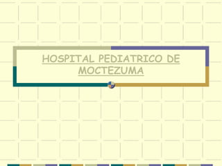 HOSPITAL PEDIATRICO DE
MOCTEZUMA
 