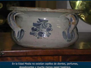 En la Edad Media no existían cepillos de dientes, perfumes,  desodorantes y mucho menos papel higiénico.  