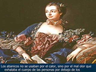 Los abanicos no se usaban por el calor, sino por el mal olor que exhalaba el cuerpo de las personas por debajo de los vestidos. 