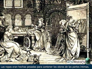 Las ropas eran hechas pesadas para contener los olores de las partes íntimas.  