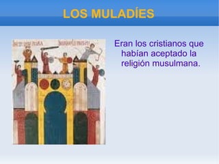 LOS MULADÍES Eran los cristianos que habían aceptado la religión musulmana. 