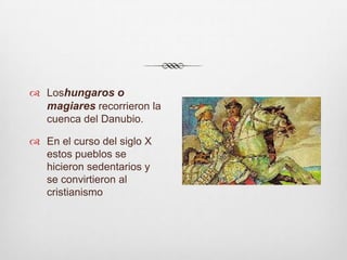 Loshungaros o magiares recorrieron la cuenca del Danubio. En el curso del siglo X estos pueblos se hicieron sedentarios y se convirtieron al cristianismo