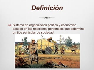 DefiniciónSistema de organización político y económico basado en las relaciones personales que determino un tipo particular de sociedad.