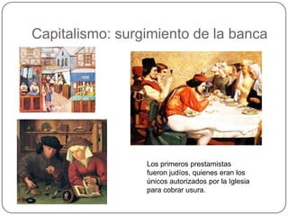 Capitalismo: surgimiento de la banca




                 Los primeros prestamistas
                 fueron judíos, quienes eran los
                 únicos autorizados por la Iglesia
                 para cobrar usura.
 