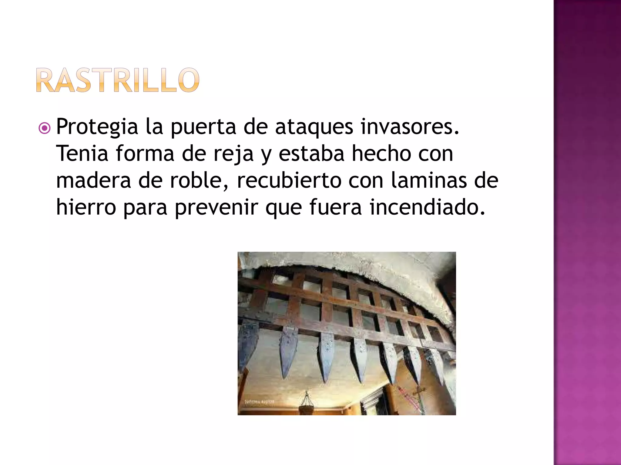  Protegiala puerta de ataques invasores.
 Tenia forma de reja y estaba hecho con
 madera de roble, recubierto con laminas de
 hierro para prevenir que fuera incendiado.
 