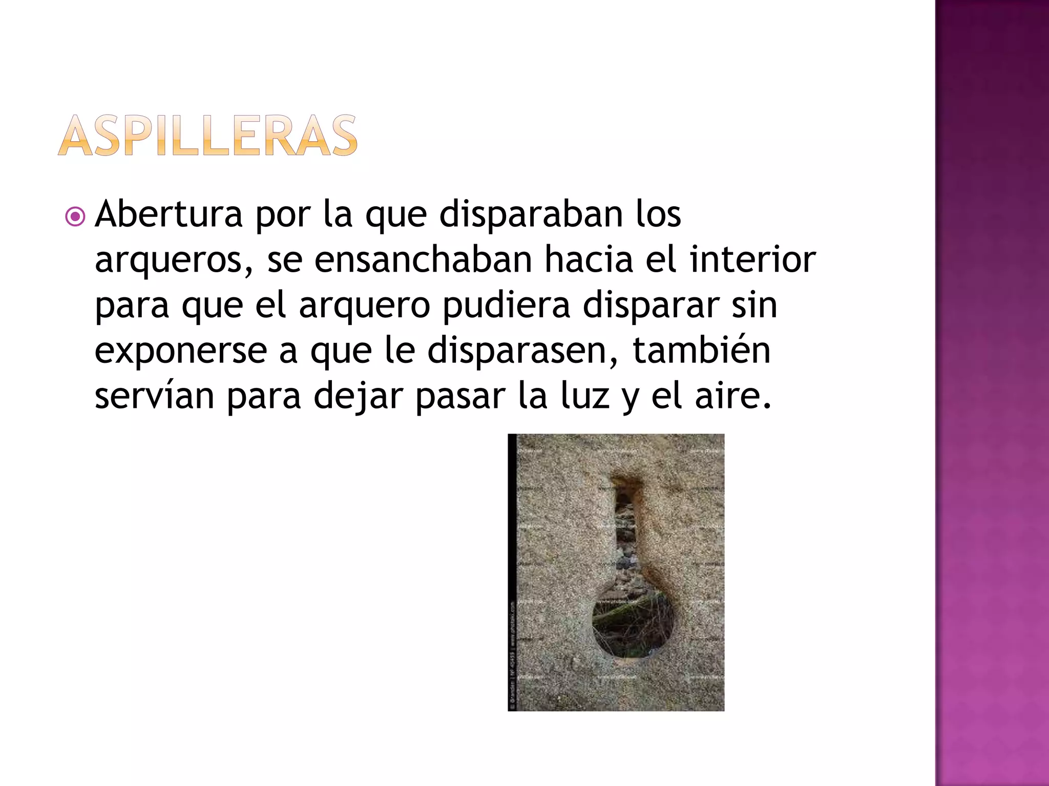  Aberturapor la que disparaban los
 arqueros, se ensanchaban hacia el interior
 para que el arquero pudiera disparar sin
 exponerse a que le disparasen, también
 servían para dejar pasar la luz y el aire.
 