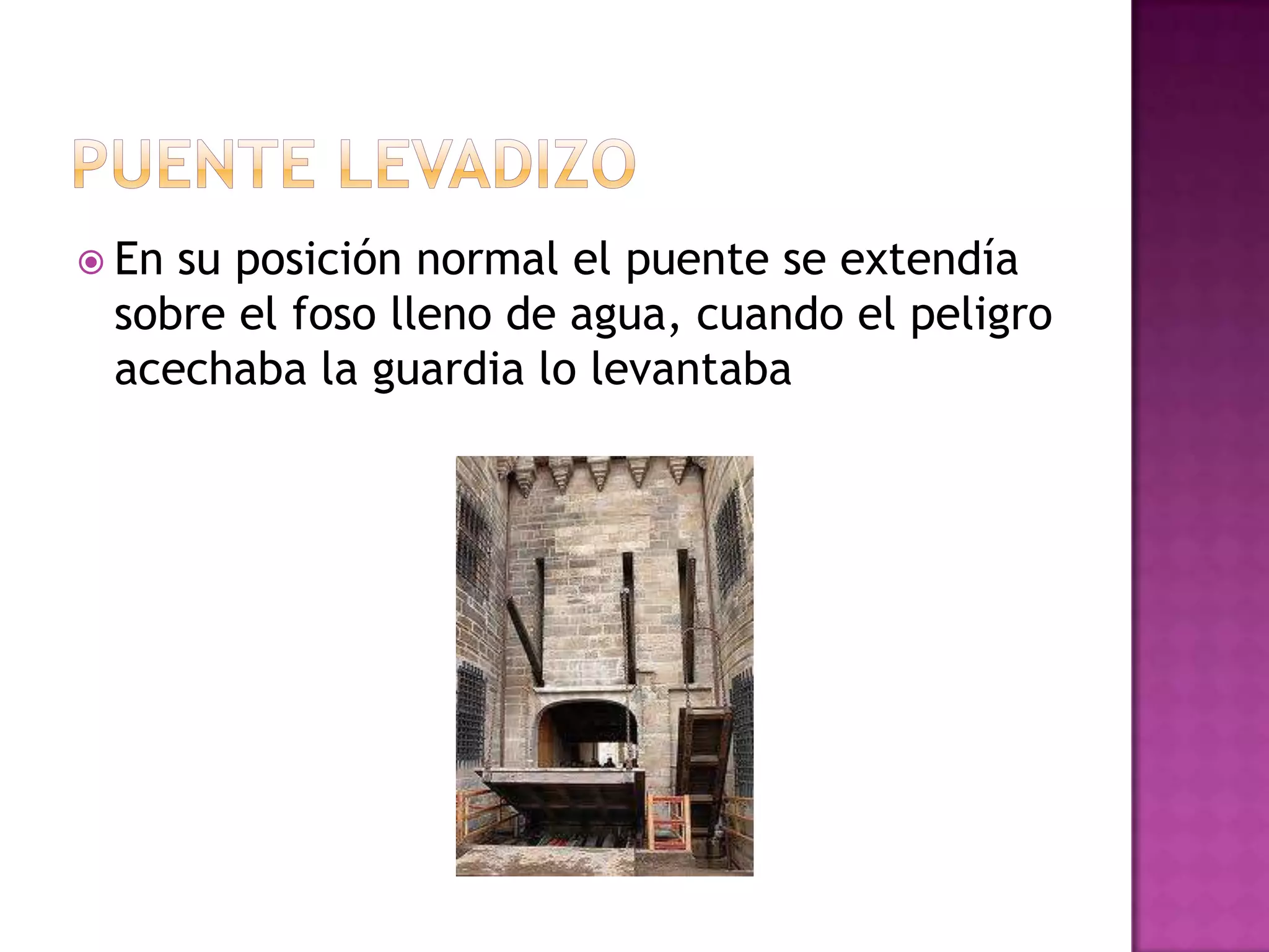  Ensu posición normal el puente se extendía
 sobre el foso lleno de agua, cuando el peligro
 acechaba la guardia lo levantaba
 
