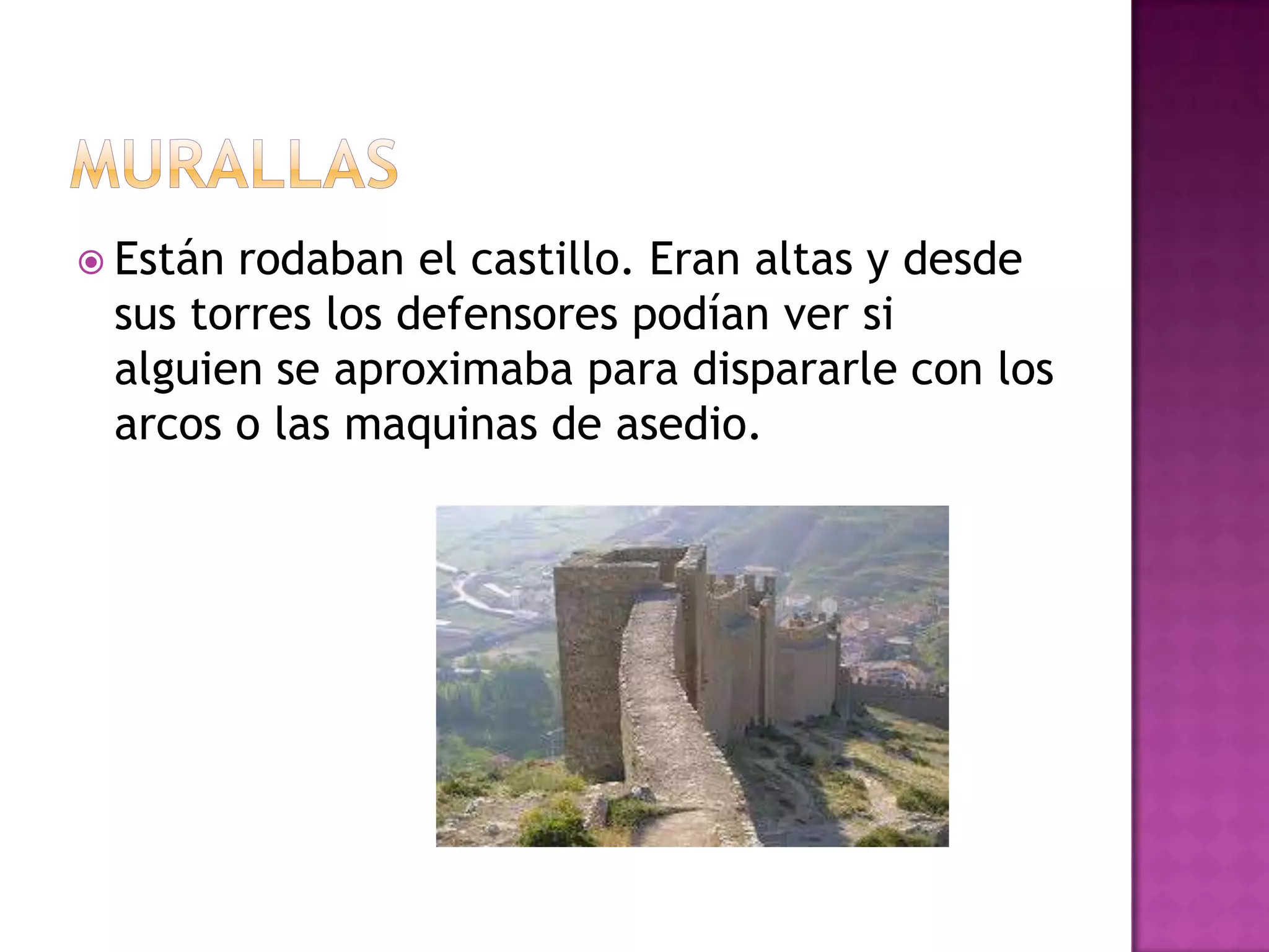  Estánrodaban el castillo. Eran altas y desde
 sus torres los defensores podían ver si
 alguien se aproximaba para dispararle con los
 arcos o las maquinas de asedio.
 