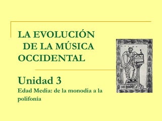 LA EVOLUCIÓN
 DE LA MÚSICA
OCCIDENTAL

Unidad 3
Edad Media: de la monodia a la
polifonía
 