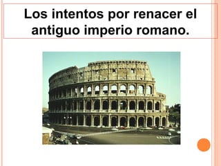 Los intentos por renacer el
 antiguo imperio romano.
 