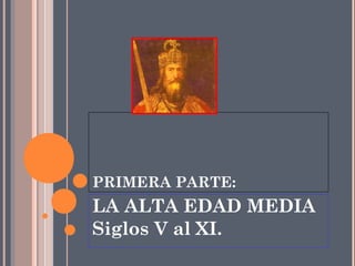 PRIMERA PARTE:
LA ALTA EDAD MEDIA
Siglos V al XI.
 