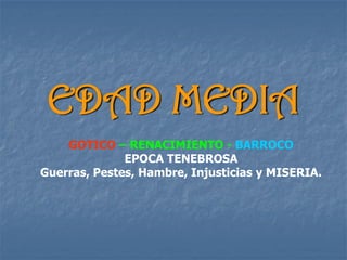 EDAD MEDIA
    GOTICO – RENACIMIENTO - BARROCO
              EPOCA TENEBROSA
Guerras, Pestes, Hambre, Injusticias y MISERIA.
 