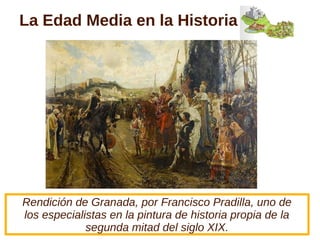 Rendición de Granada, por Francisco Pradilla, uno de
los especialistas en la pintura de historia propia de la
segunda mitad del siglo XIX.
La Edad Media en la Historia
 