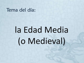 Tema del día:
la Edad Media
(o Medieval)
 