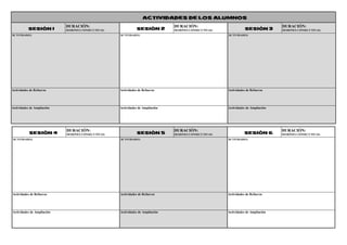 ACTIVIDADES DE LOS ALUMNOS
SESIÓN 1
DURACIÓN:
SESIONES CONSECUTIVAS: SESIÓN 2
DURACIÓN:
SESIONES CONSECUTIVAS: SESIÓN 3
DURACIÓN:
SESIONES CONSECUTIVAS:
ACTIVIDADES: ACTIVIDADES: ACTIVIDADES:
Actividades de Refuerzo Actividades de Refuerzo Actividades de Refuerzo
Actividades de Ampliación Actividades de Ampliación Actividades de Ampliación
SESIÓN 4
DURACIÓN:
SESIONES CONSECUTIVAS: SESIÓN 5
DURACIÓN:
SESIONES CONSECUTIVAS: SESIÓN 6
DURACIÓN:
SESIONES CONSECUTIVAS:
ACTIVIDADES: ACTIVIDADES: ACTIVIDADES:
Actividades de Refuerzo Actividades de Refuerzo Actividades de Refuerzo
Actividades de Ampliación Actividades de Ampliación Actividades de Ampliación
 