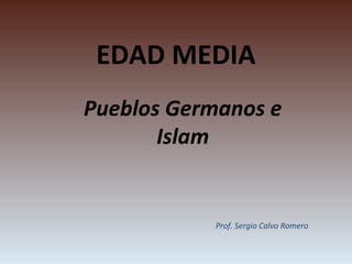 EDAD MEDIA
Pueblos Germanos e
Islam
Prof. Sergio Calvo Romero
 