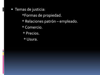  Temas de justicia:
*Formas de propiedad.
* Relaciones patrón – empleado.
* Comercio.
* Precios.
* Usura.
 