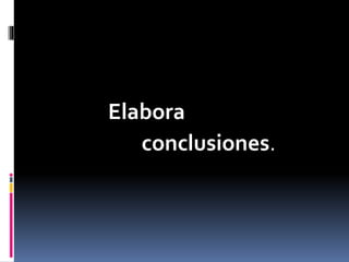 Elabora
conclusiones.
 