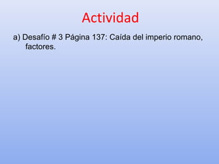 Actividad
a) Desafío # 3 Página 137: Caída del imperio romano,
factores.
 