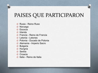 PAISES QUE PARTICIPARON
O Rusia - Reino Ruso
O Noruega
O Escocia
O Irlanda
O Francia - Reino de Francia
O Letonia - Letones
O Polonia - Ducado de Polonia
O Alemania - Imperio Sacro
O Bulgaria
O Hungría
O Serbia
O Croacia
O Italia - Reino de Italia
 