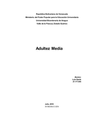 República Bolivariana de Venezuela
Ministerio del Poder Popular para la Educación Universitaria
Universidad Bicentenaria de Aragua
Valle de la Pascua, Estado Guárico
Adultez Media
Alumno:
Luis Ojeda
27.171.055
Julio, 2018
INTRODUCCIÓN
 