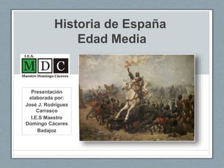 Historia de España
Edad Media
Presentación
elaborada por:
José J. Rodríguez
Carrasco
I.E.S Maestro
Domingo Cáceres
Badajoz
 