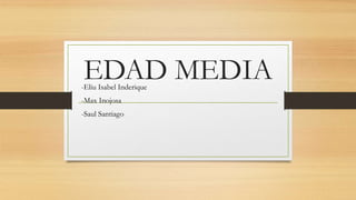 EDAD MEDIA
-Eliu Isabel Inderique
-Max Inojosa
-Saul Santiago
 