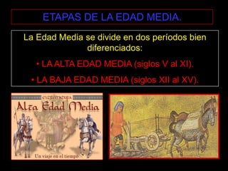 ETAPAS DE LA EDAD MEDIA.
La Edad Media se divide en dos períodos bien
              diferenciados:
   • LA ALTA EDAD MEDIA (siglos V al XI).
 • LA BAJA EDAD MEDIA (siglos XII al XV).
 