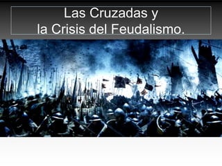 Las Cruzadas y
la Crisis del Feudalismo.
 