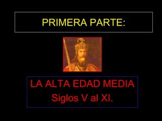 PRIMERA PARTE:




LA ALTA EDAD MEDIA
    Siglos V al XI.
 