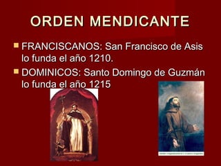 ORDEN MENDICANTEORDEN MENDICANTE
 FRANCISCANOS: San Francisco de AsisFRANCISCANOS: San Francisco de Asis
lo funda el año 1210.lo funda el año 1210.
 DOMINICOS: Santo Domingo de GuzmánDOMINICOS: Santo Domingo de Guzmán
lo funda el año 1215lo funda el año 1215
 