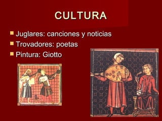 CULTURACULTURA
 Juglares: canciones y noticiasJuglares: canciones y noticias
 Trovadores: poetasTrovadores: poetas
 Pintura: GiottoPintura: Giotto
 