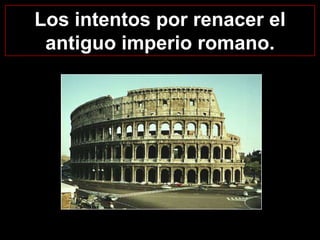 Los intentos por renacer el
antiguo imperio romano.

 