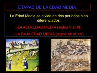 ETAPAS DE LA EDAD MEDIA.
La Edad Media se divide en dos períodos bien
diferenciados:

• LA ALTA EDAD MEDIA (siglos V al XI).
• LA BAJA EDAD MEDIA (siglos XII al XV).

 