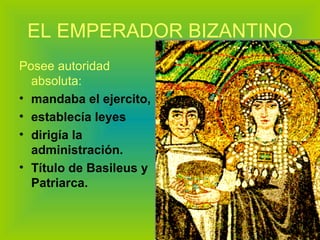 EL EMPERADOR BIZANTINO Posee autoridad absoluta:  mandaba el ejercito, establecía leyes dirigía la administración. Título de Basileus y Patriarca. 