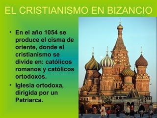 EL CRISTIANISMO EN BIZANCIO En el año 1054 se produce el cisma de oriente, donde el cristianismo se divide en: católicos romanos y católicos ortodoxos. Iglesia ortodoxa, dirigida por un Patriarca. 
