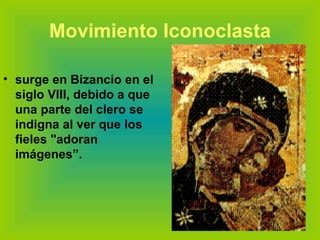 Movimiento Iconoclasta surge en Bizancio en el siglo VIII, debido a que una parte del clero se indigna al ver que los fieles "adoran imágenes”. 