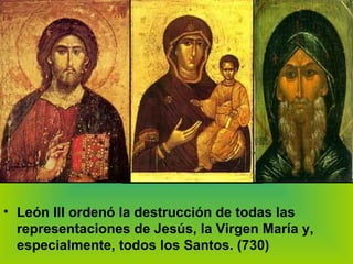 León III ordenó la destrucción de todas las representaciones de Jesús, la Virgen María y, especialmente, todos los Santos. (730)  