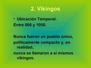 2. Vikingos Ubicación Temporal. Entre 800 y 1050.  Nunca fueron un pueblo único, políticamente compacto y, en realidad, nunca se llamaron a sí mismos vikingos.  